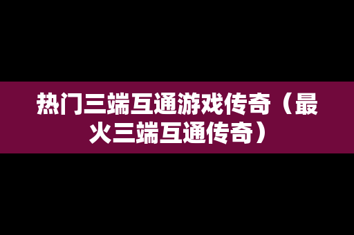 热门三端互通游戏传奇（最火三端互通传奇）