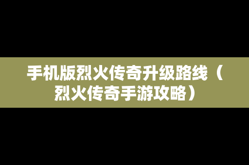 手机版烈火传奇升级路线（烈火传奇手游攻略）
