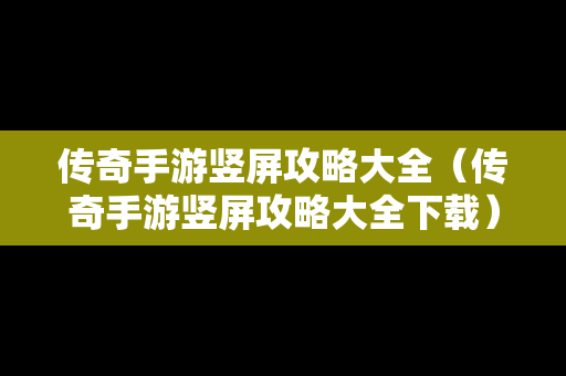 传奇手游竖屏攻略大全（传奇手游竖屏攻略大全下载）