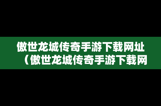 傲世龙城传奇手游下载网址（傲世龙城传奇手游下载网址是多少）