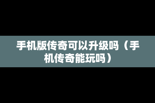 手机版传奇可以升级吗（手机传奇能玩吗）