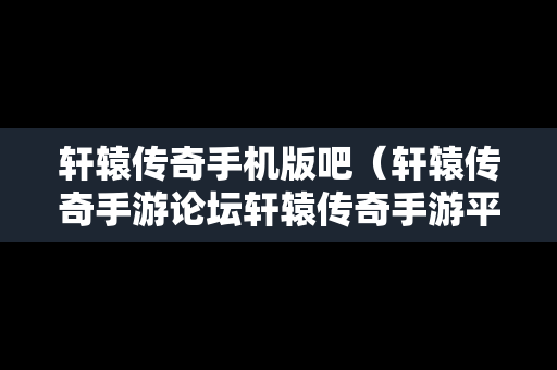 轩辕传奇手机版吧（轩辕传奇手游论坛轩辕传奇手游平民攻略介绍）