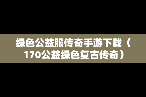 绿色公益服传奇手游下载（170公益绿色复古传奇）