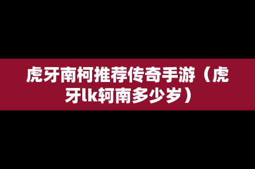 虎牙南柯推荐传奇手游（虎牙lk轲南多少岁）