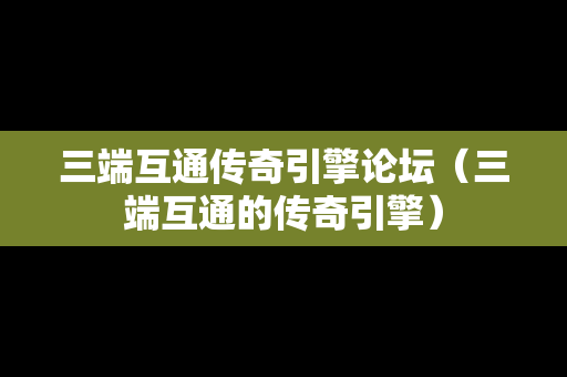 三端互通传奇引擎论坛（三端互通的传奇引擎）