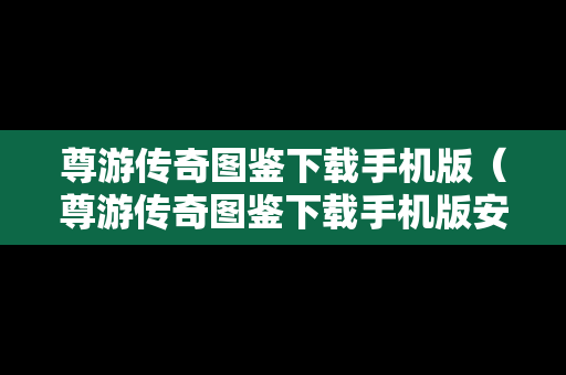 尊游传奇图鉴下载手机版（尊游传奇图鉴下载手机版安装）