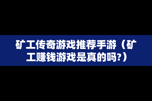 矿工传奇游戏推荐手游（矿工赚钱游戏是真的吗?）