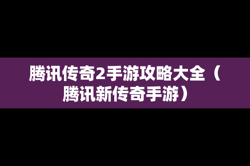 腾讯传奇2手游攻略大全（腾讯新传奇手游）