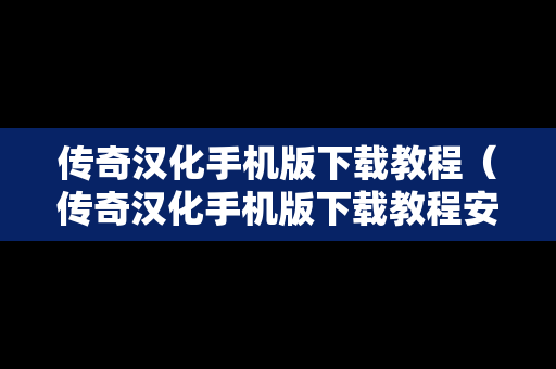 传奇汉化手机版下载教程（传奇汉化手机版下载教程安装）