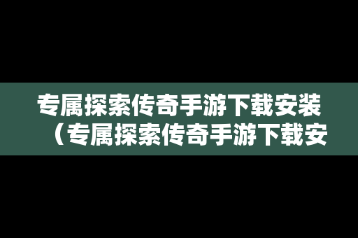 专属探索传奇手游下载安装（专属探索传奇手游下载安装教程）