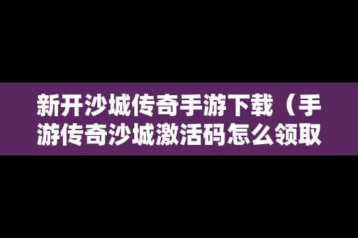 新开沙城传奇手游下载（手游传奇沙城激活码怎么领取）