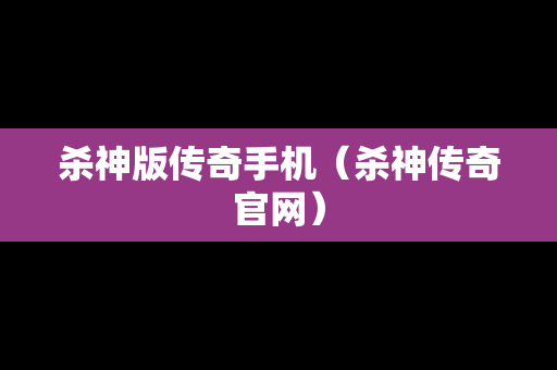 杀神版传奇手机（杀神传奇官网）