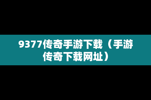 9377传奇手游下载（手游传奇下载网址）