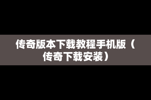 传奇版本下载教程手机版（传奇下载安装）