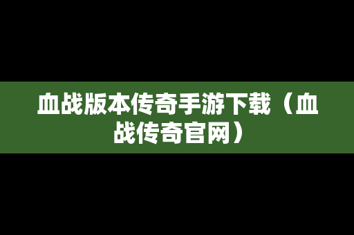 血战版本传奇手游下载（血战传奇官网）