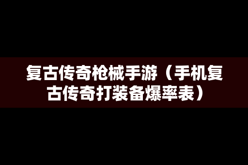 复古传奇枪械手游（手机复古传奇打装备爆率表）