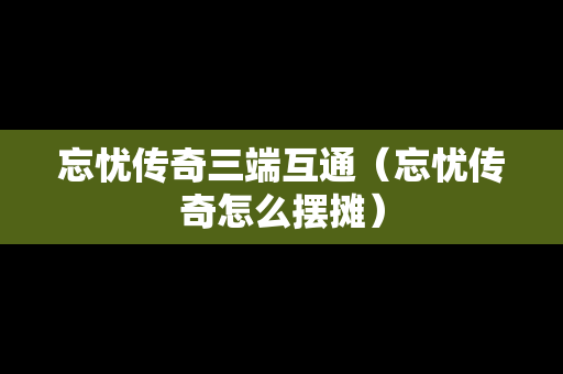忘忧传奇三端互通（忘忧传奇怎么摆摊）