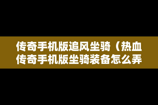 传奇手机版追风坐骑（热血传奇手机版坐骑装备怎么弄）