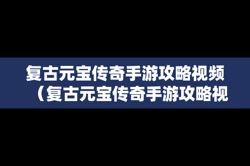 复古元宝传奇手游攻略视频（复古元宝传奇手游攻略视频教程）