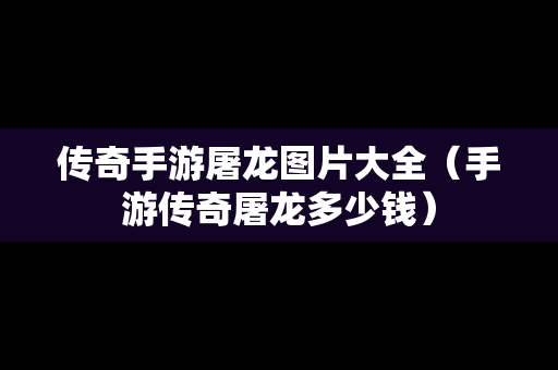 传奇手游屠龙图片大全（手游传奇屠龙多少钱）