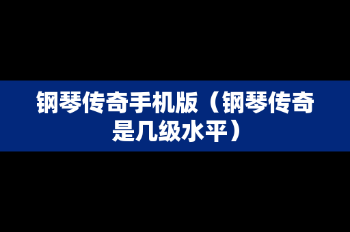 钢琴传奇手机版（钢琴传奇是几级水平）