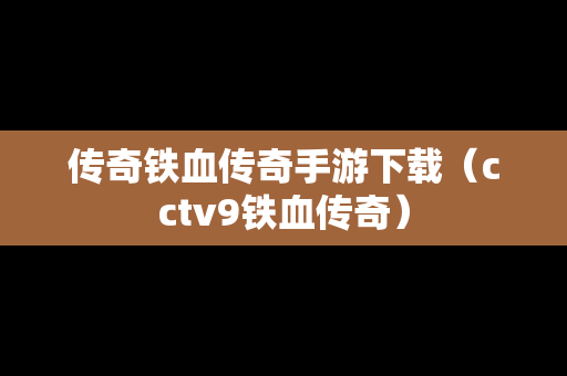 传奇铁血传奇手游下载（cctv9铁血传奇）