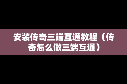 安装传奇三端互通教程（传奇怎么做三端互通）