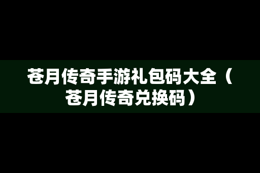 苍月传奇手游礼包码大全（苍月传奇兑换码）