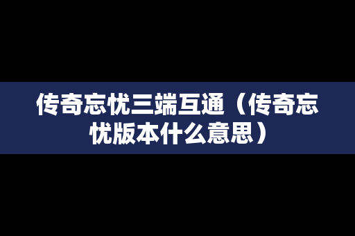 传奇忘忧三端互通（传奇忘忧版本什么意思）