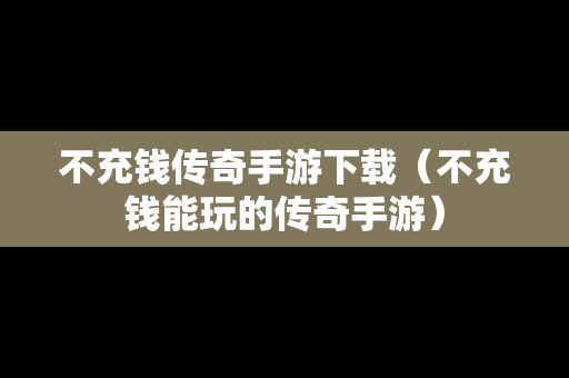 不充钱传奇手游下载（不充钱能玩的传奇手游）