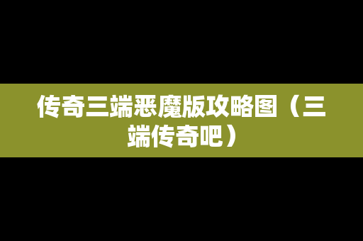 传奇三端恶魔版攻略图（三端传奇吧）