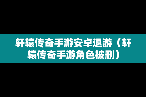轩辕传奇手游安卓退游（轩辕传奇手游角色被删）