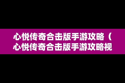 心悦传奇合击版手游攻略（心悦传奇合击版手游攻略视频）