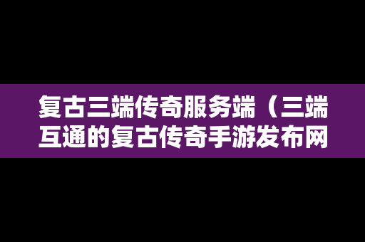 复古三端传奇服务端（三端互通的复古传奇手游发布网）