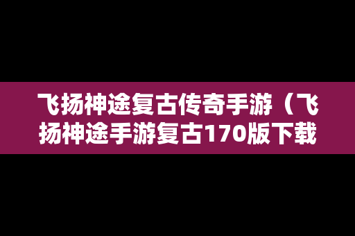 飞扬神途复古传奇手游（飞扬神途手游复古170版下载）