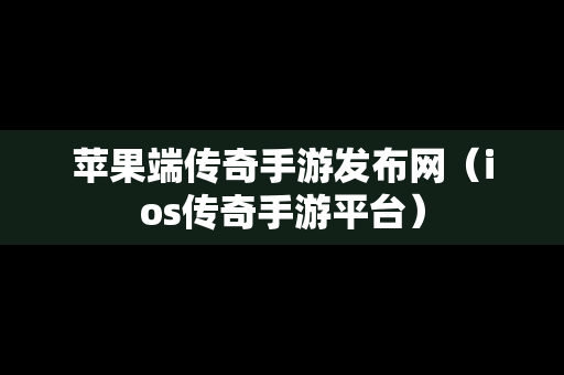 苹果端传奇手游发布网（ios传奇手游平台）