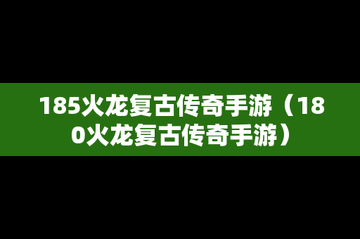 185火龙复古传奇手游（180火龙复古传奇手游）