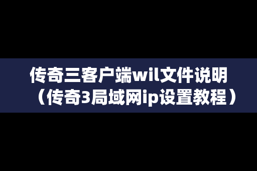 传奇三客户端wil文件说明（传奇3局域网ip设置教程）