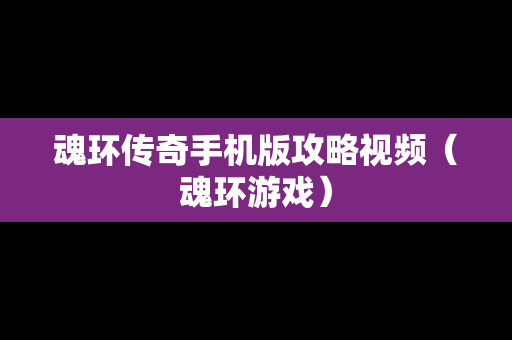魂环传奇手机版攻略视频（魂环游戏）