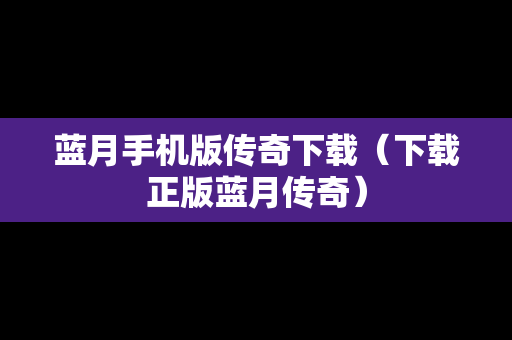 蓝月手机版传奇下载（下载正版蓝月传奇）