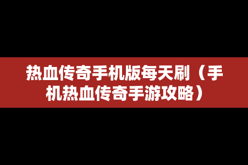 热血传奇手机版每天刷（手机热血传奇手游攻略）