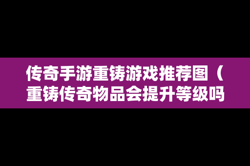 传奇手游重铸游戏推荐图（重铸传奇物品会提升等级吗）