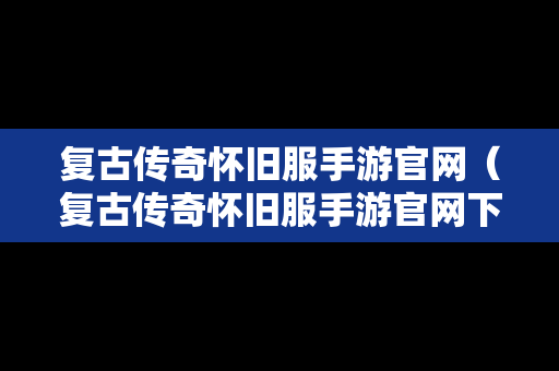 复古传奇怀旧服手游官网（复古传奇怀旧服手游官网下载）