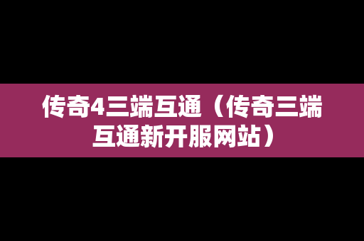 传奇4三端互通（传奇三端互通新开服网站）