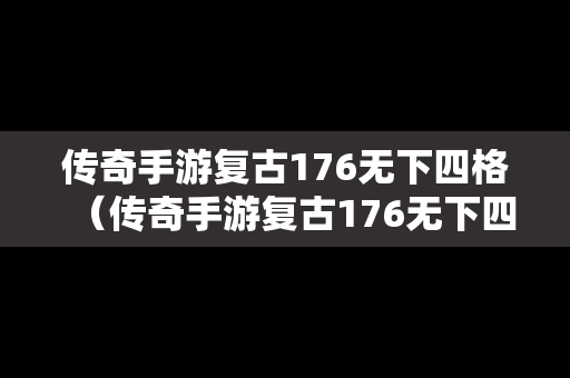 传奇手游复古176无下四格（传奇手游复古176无下四格装备）