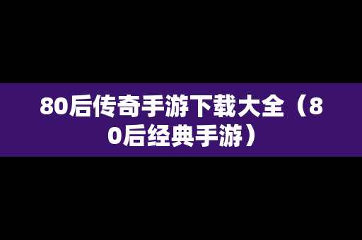 80后传奇手游下载大全（80后经典手游）