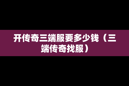 开传奇三端服要多少钱（三端传奇找服）