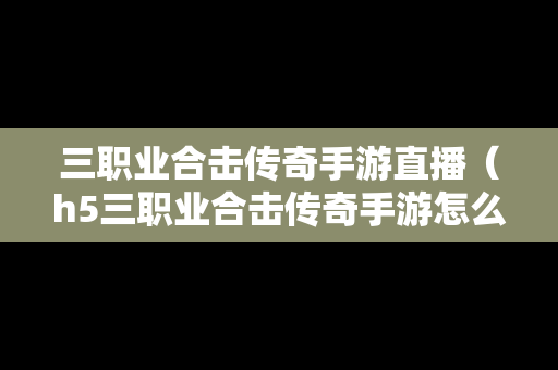 三职业合击传奇手游直播（h5三职业合击传奇手游怎么玩）