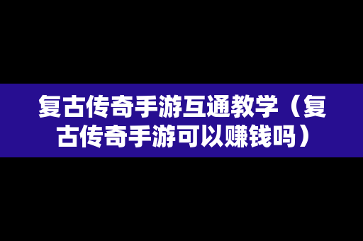 复古传奇手游互通教学（复古传奇手游可以赚钱吗）