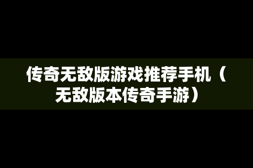 传奇无敌版游戏推荐手机（无敌版本传奇手游）